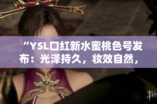 “YSL口紅新水蜜桃色號發(fā)布：光澤持久，妝效自然，滋潤保濕！”