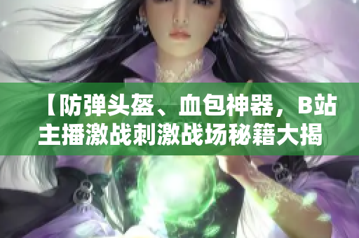 【防彈頭盔、血包神器，B站主播激戰(zhàn)刺激戰(zhàn)場秘籍大揭秘】