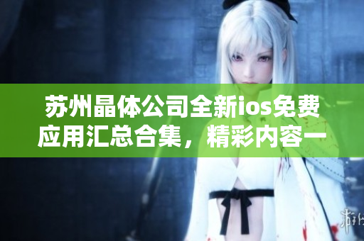 蘇州晶體公司全新ios免費應(yīng)用匯總合集，精彩內(nèi)容一網(wǎng)打盡