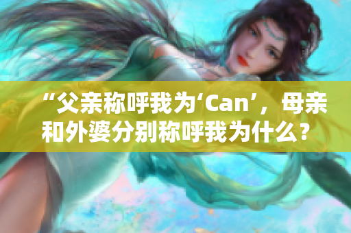 “父親稱呼我為‘Can’，母親和外婆分別稱呼我為什么？”
