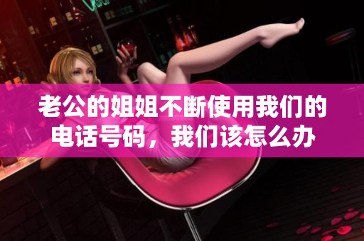 老公的姐姐不斷使用我們的電話號碼，我們該怎么辦