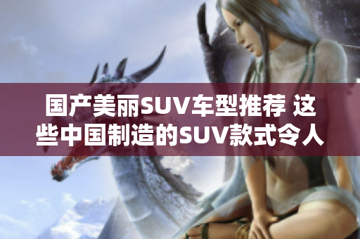 國產(chǎn)美麗SUV車型推薦 這些中國制造的SUV款式令人稱贊 國產(chǎn)美麗SUV車型推薦 這些中國制造的SUV款式令人稱贊
