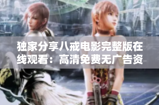 獨家分享八戒電影完整版在線觀看：高清免費無廣告資源！