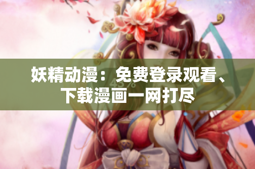 妖精動漫：免費登錄觀看、下載漫畫一網(wǎng)打盡