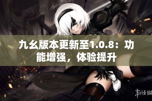 九幺版本更新至1.0.8：功能增強，體驗提升