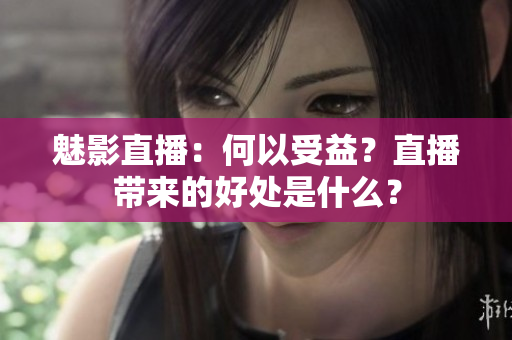 魅影直播：何以受益？直播帶來的好處是什么？