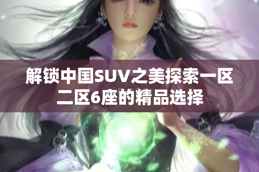 解鎖中國(guó)SUV之美探索一區(qū)二區(qū)6座的精品選擇