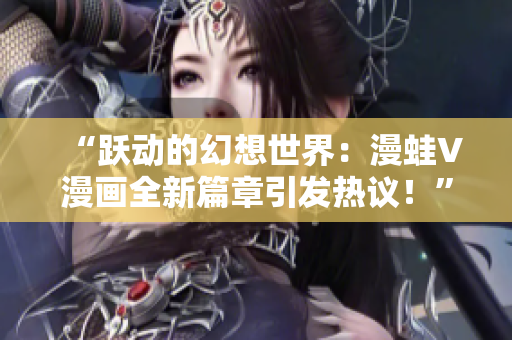 “躍動的幻想世界：漫蛙V漫畫全新篇章引發(fā)熱議！”