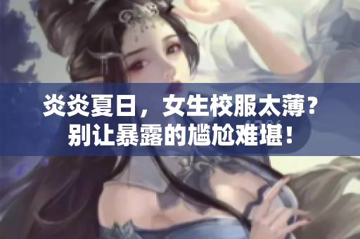 炎炎夏日，女生校服太??？別讓暴露的尷尬難堪！