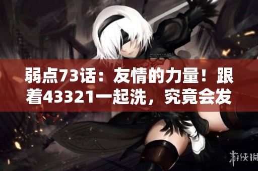 弱點(diǎn)73話：友情的力量！跟著43321一起洗，究竟會(huì)發(fā)生什么？