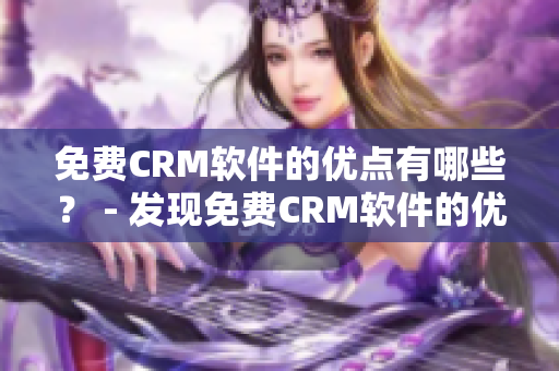免費CRM軟件的優(yōu)點有哪些？ - 發(fā)現(xiàn)免費CRM軟件的優(yōu)勢