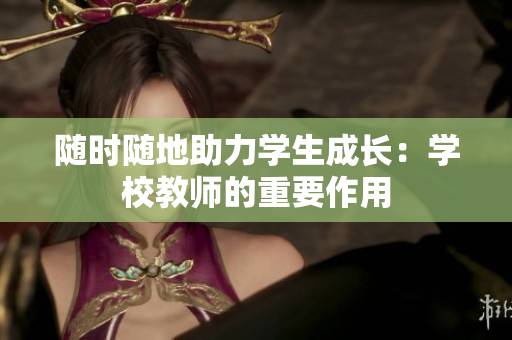 隨時隨地助力學(xué)生成長：學(xué)校教師的重要作用