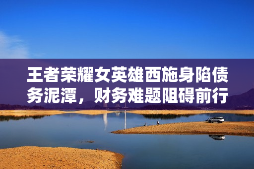 王者榮耀女英雄西施身陷債務(wù)泥潭，財(cái)務(wù)難題阻礙前行