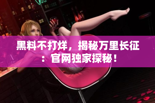 黑料不打烊，揭秘萬里長征：官網(wǎng)獨家探秘！