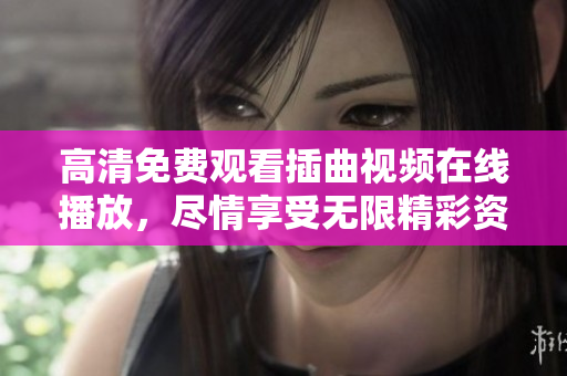 高清免費(fèi)觀看插曲視頻在線播放，盡情享受無(wú)限精彩資源