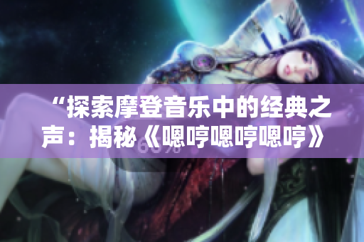 “探索摩登音樂中的經(jīng)典之聲：揭秘《嗯哼嗯哼嗯哼》的奇幻旋律”