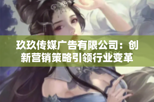 玖玖傳媒廣告有限公司：創(chuàng)新營銷策略引領行業(yè)變革