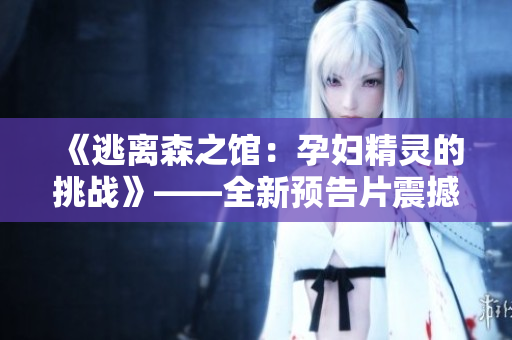 《逃離森之館：孕婦精靈的挑戰(zhàn)》——全新預(yù)告片震撼上線！