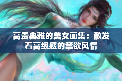 高貴典雅的美女畫集：散發(fā)著高級(jí)感的禁欲風(fēng)情