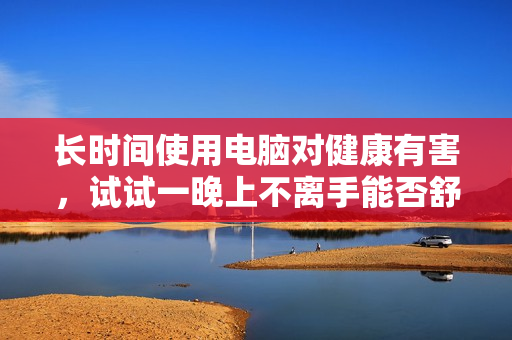 長(zhǎng)時(shí)間使用電腦對(duì)健康有害，試試一晚上不離手能否舒緩問(wèn)題？