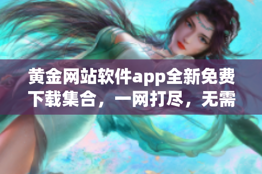 黃金網(wǎng)站軟件app全新免費(fèi)下載集合，一網(wǎng)打盡，無需花費(fèi)任何費(fèi)用