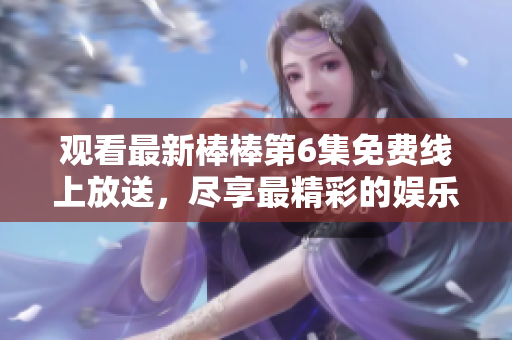 觀看最新棒棒第6集免費(fèi)線上放送，盡享最精彩的娛樂時(shí)刻