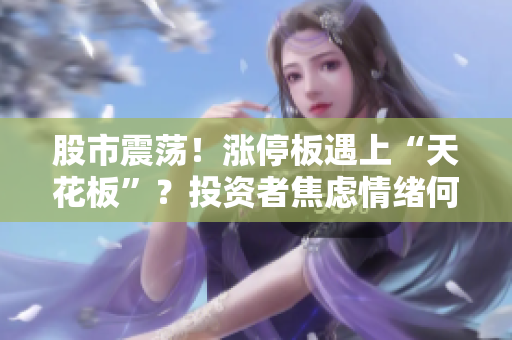 股市震蕩！漲停板遇上“天花板”？投資者焦慮情緒何去何從？