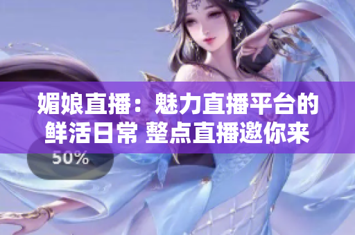 媚娘直播：魅力直播平臺(tái)的鮮活日常 整點(diǎn)直播邀你來共賞