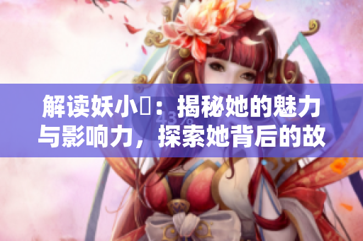 解讀妖小槡：揭秘她的魅力與影響力，探索她背后的故事與成就