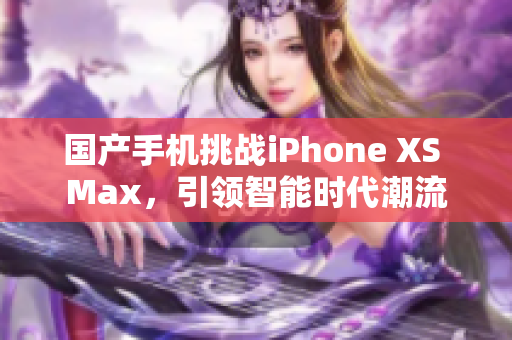 國(guó)產(chǎn)手機(jī)挑戰(zhàn)iPhone XS Max，引領(lǐng)智能時(shí)代潮流