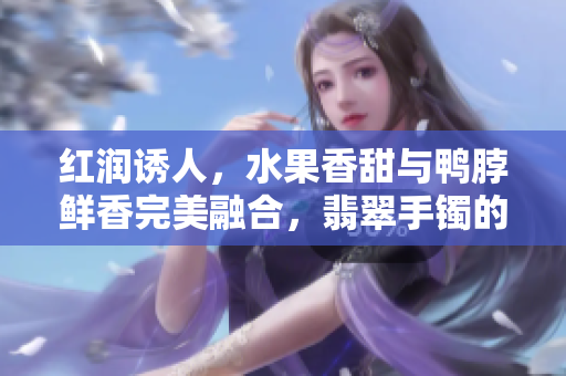 紅潤誘人，水果香甜與鴨脖鮮香完美融合，翡翠手鐲的絕美交相輝映