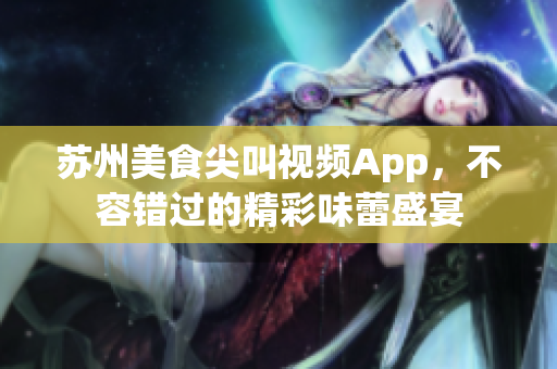 蘇州美食尖叫視頻App，不容錯過的精彩味蕾盛宴