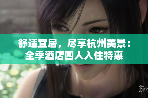 舒適宜居，盡享杭州美景：全季酒店四人入住特惠