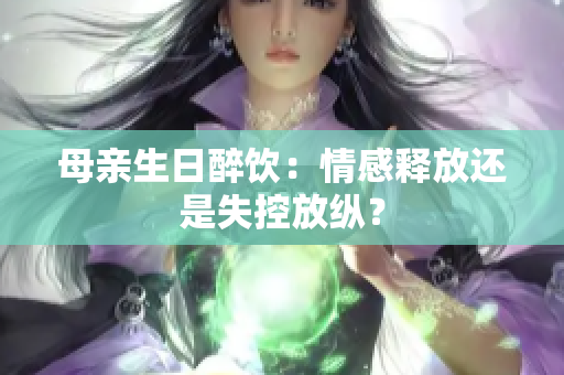 母親生日醉飲：情感釋放還是失控放縱？