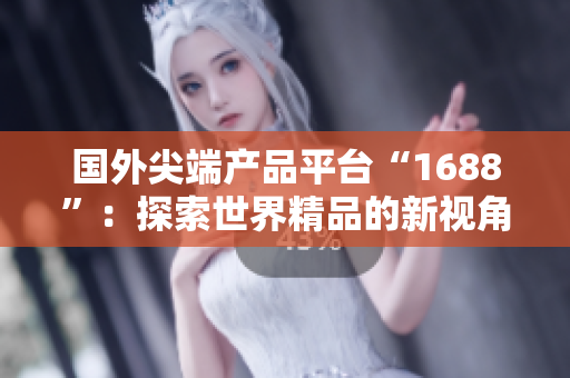 國外尖端產(chǎn)品平臺“1688”：探索世界精品的新視角