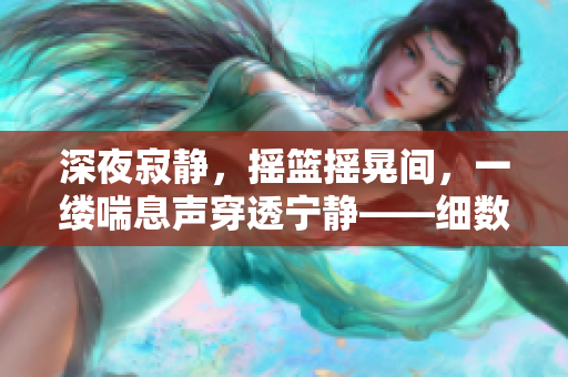 深夜寂靜，搖籃搖晃間，一縷喘息聲穿透寧?kù)o——細(xì)數(shù)寶寶的安穩(wěn)時(shí)刻
