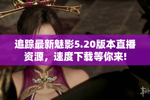 追蹤最新魅影5.20版本直播資源，速度下載等你來!