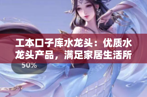 工本口子庫(kù)水龍頭：優(yōu)質(zhì)水龍頭產(chǎn)品，滿足家居生活所需