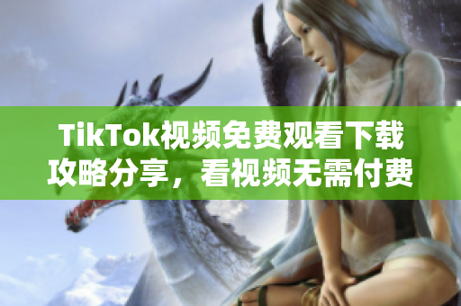 TikTok視頻免費觀看下載攻略分享，看視頻無需付費