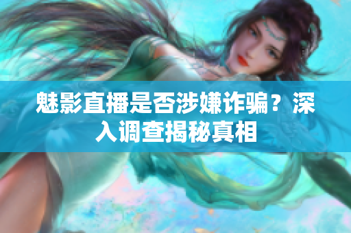魅影直播是否涉嫌詐騙？深入調(diào)查揭秘真相