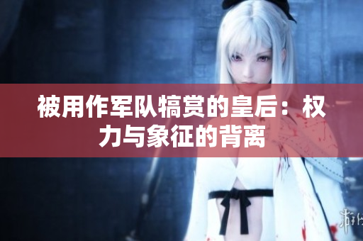 被用作軍隊(duì)犒賞的皇后：權(quán)力與象征的背離