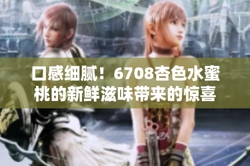 口感細(xì)膩！6708杏色水蜜桃的新鮮滋味帶來的驚喜