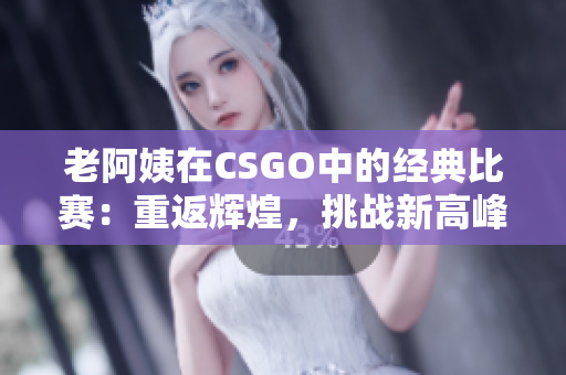 老阿姨在CSGO中的經(jīng)典比賽：重返輝煌，挑戰(zhàn)新高峰
