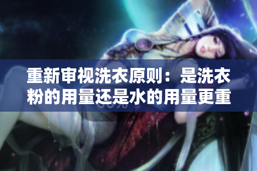 重新審視洗衣原則：是洗衣粉的用量還是水的用量更重要？