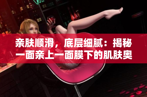 親膚順滑，底層細(xì)膩：揭秘一面親上一面膜下的肌膚奧秘