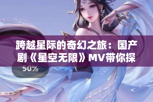 跨越星際的奇幻之旅：國(guó)產(chǎn)劇《星空無(wú)限》MV帶你探索無(wú)盡宇宙