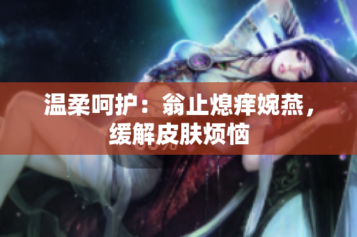溫柔呵護：翁止熄癢婉燕，緩解皮膚煩惱