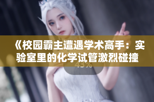 《校園霸主遭遇學(xué)術(shù)高手：實(shí)驗(yàn)室里的化學(xué)試管激烈碰撞，智力與權(quán)威的較量》
