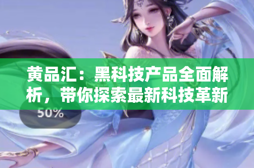 黃品匯：黑科技產(chǎn)品全面解析，帶你探索最新科技革新