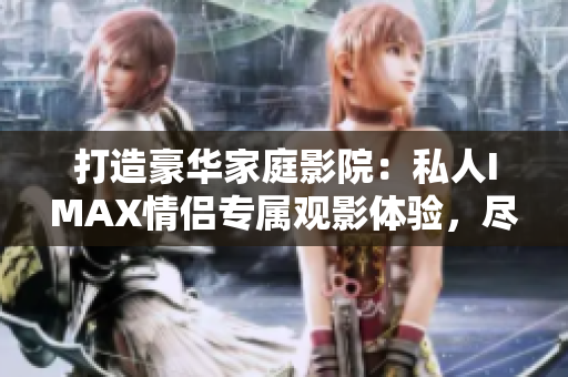打造豪華家庭影院：私人IMAX情侶專屬觀影體驗(yàn)，盡享極致視聽(tīng)盛宴